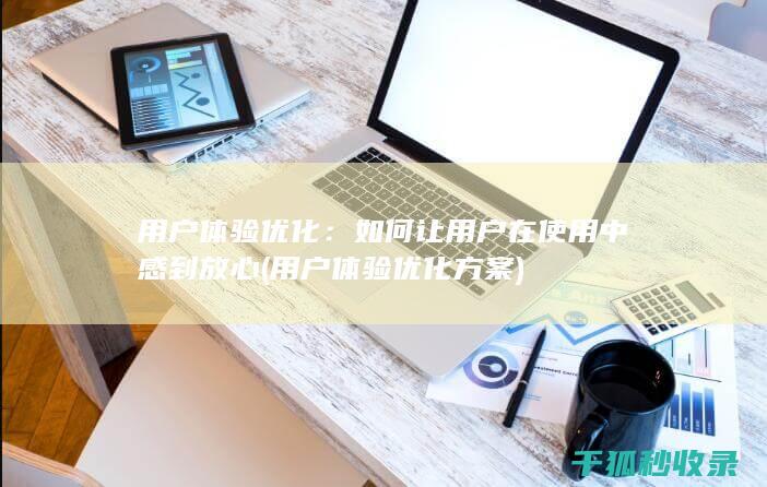 用户体验优化：如何让用户在使用中感到放心 (用户体验优化方案)