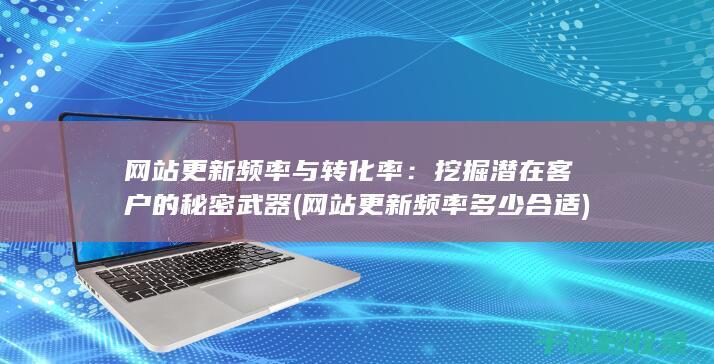 网站更新频率与转化率：挖掘潜在客户的秘密武器 (网站更新频率多少合适)