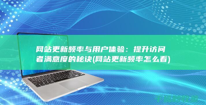 网站更新频率与用户体验：提升访问者满意度的秘诀 (网站更新频率怎么看)