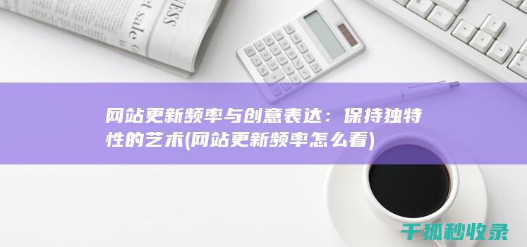 网站更新频率与创意表达：保持独特性的艺术 (网站更新频率怎么看)