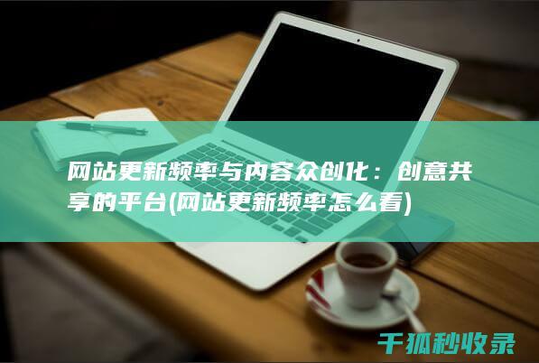 网站更新频率与内容众创化：创意共享的平台 (网站更新频率怎么看)