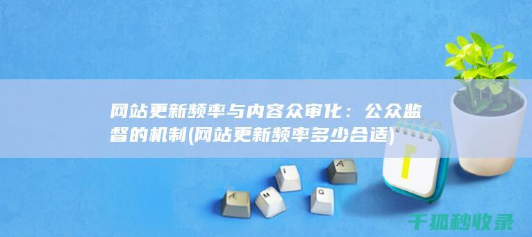 网站更新频率与内容众审化：公众监督的机制 (网站更新频率多少合适)