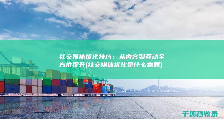 社交媒体优化技巧：从内容到互动全方位提升 (社交媒体优化是什么意思)