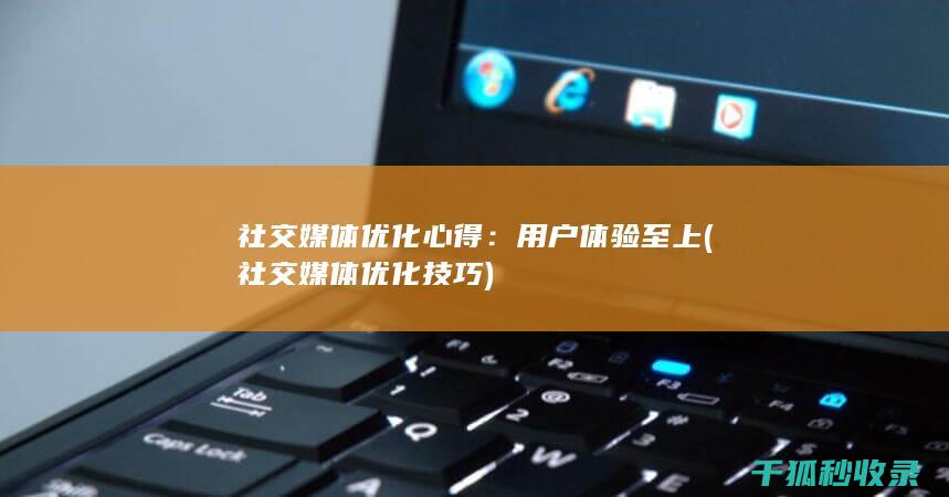 社交媒体优化心得：用户体验至上 (社交媒体优化技巧)