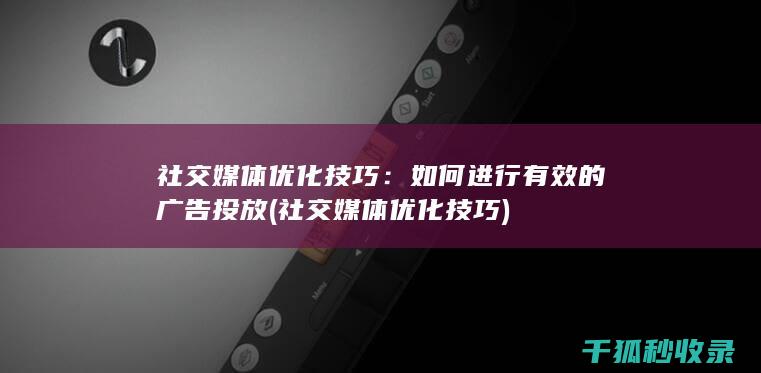 社交媒体优化技巧：如何进行有效的广告投放 (社交媒体优化技巧)