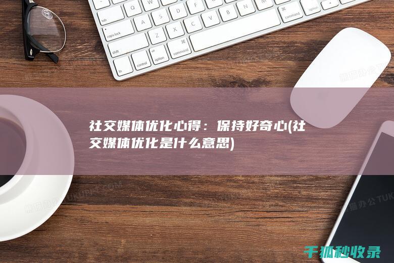 社交媒体优化心得：保持好奇心 (社交媒体优化是什么意思)