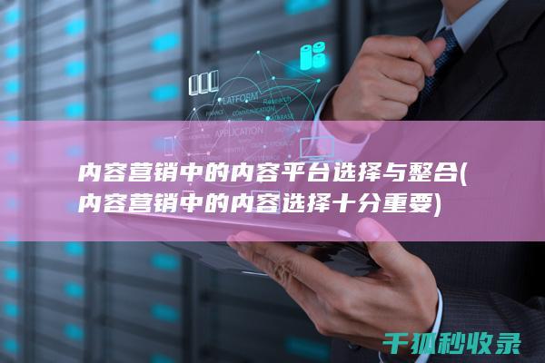 内容营销中的内容平台选择与整合 (内容营销中的内容选择十分重要)