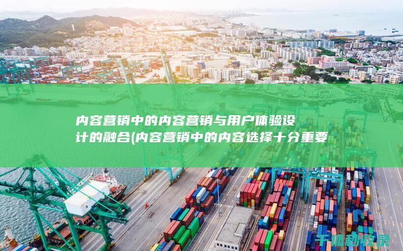 内容营销中的内容营销与用户体验设计的融合 (内容营销中的内容选择十分重要)