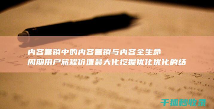 内容营销中的内容营销与内容全生命周期用户旅程价值最大化挖掘优化优化的结合 (内容营销中的内容是指什么?)