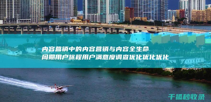 内容营销中的内容营销与内容全生命周期用户旅程用户满意度调查优化优化优化优化优化优化优化的结合 (内容营销中的内容是指什么?)