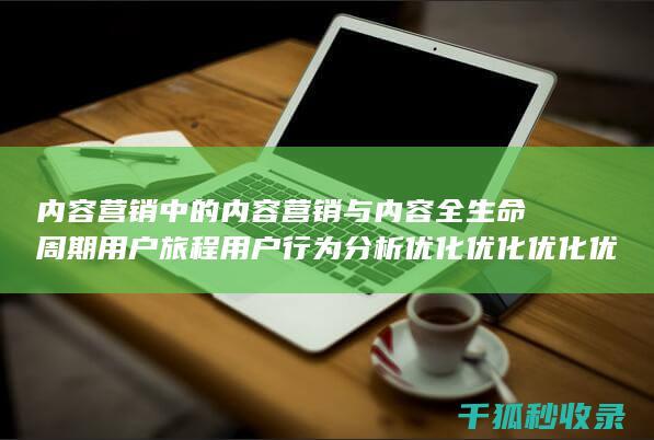内容营销中的内容营销与内容全生命周期用户旅程用户行为分析优化优化优化优化优化优化优化优化优化优化的结合 (内容营销中的内容选择十分重要)