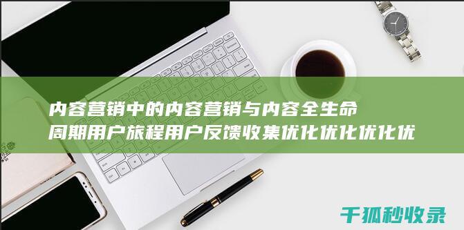 内容营销中的内容营销与内容全生命周期用户旅程用户反馈收集优化优化优化优化优化优化优化优化优化优化优化的结合 (内容营销中的内容是指什么?)