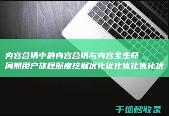 内容营销中的内容营销与内容全生命周期用户旅程深度挖掘优化优化优化优化优化优化优化优化优化优化优化优化优化优化优化的结合 (内容营销中的内容是指什么?)