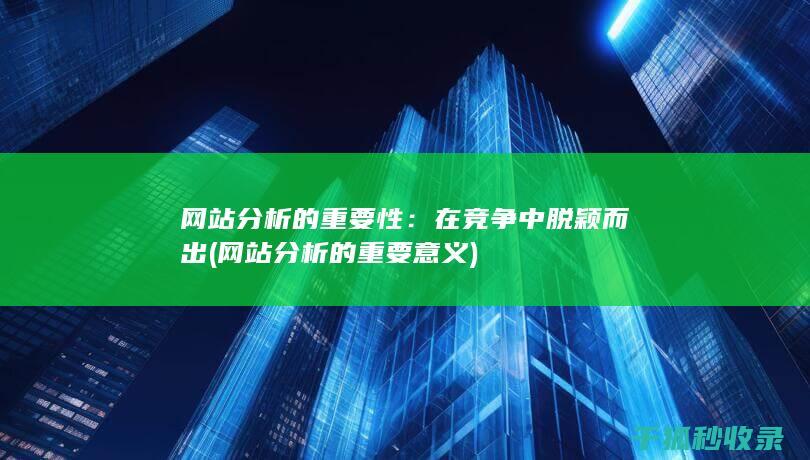 网站分析的重要性：在竞争中脱颖而出 (网站分析的重要意义)