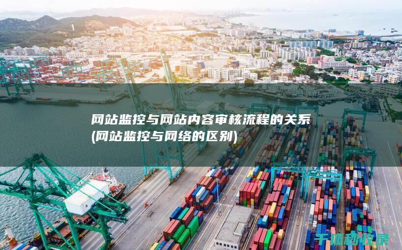 网站监控与网站内容审核流程的关系 (网站监控与网络的区别)
