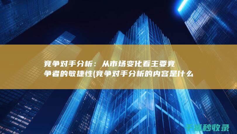 竞争对手分析：从市场变化看主要竞争者的敏捷性 (竞争对手分析的内容是什么)