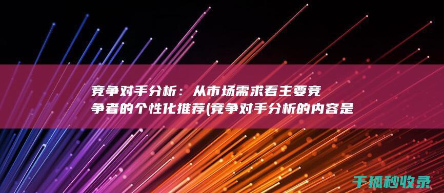 竞争对手分析：从市场需求看主要竞争者的个性化推荐 (竞争对手分析的内容是什么)