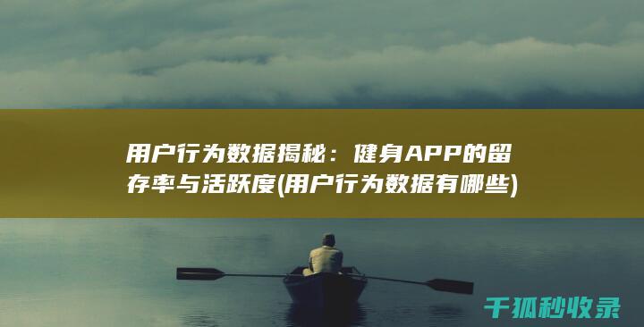 用户行为数据揭秘：健身APP的留存率与活跃度 (用户行为数据有哪些)