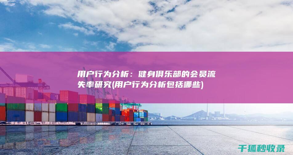 用户行为分析：健身俱乐部的会员流失率研究 (用户行为分析包括哪些)