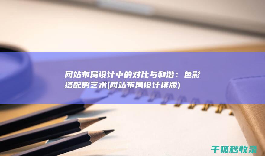 网站布局设计中的对比与和谐：色彩搭配的艺术 (网站布局设计排版)