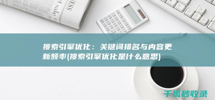 搜索引擎优化：关键词排名与内容更新频率 (搜索引擎优化是什么意思)