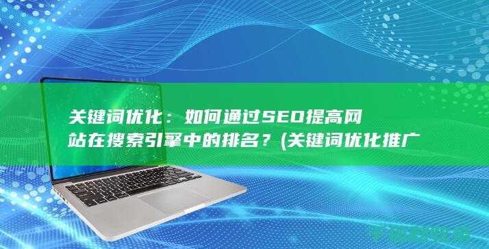 关键词优化：如何通过SEO提高网站在搜索引擎中的排名？ (关键词优化推广排名)