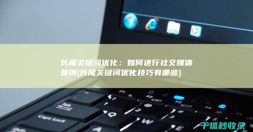 长尾关键词优化：如何进行社交媒体营销 (长尾关键词优化技巧有哪些)