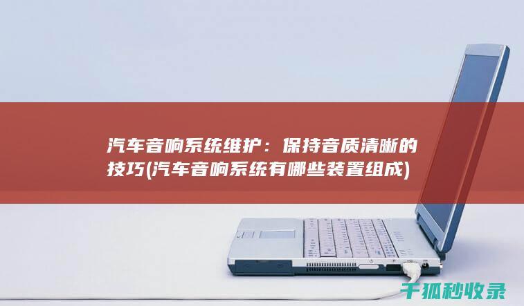 汽车音响系统维护：保持音质清晰的技巧 (汽车音响系统有哪些装置组成)