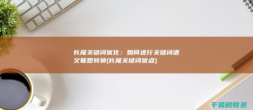 长尾关键词优化：如何进行关键词语义联想转换 (长尾关键词优点)