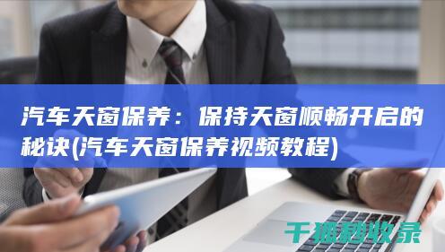 汽车天窗保养：保持天窗顺畅开启的秘诀 (汽车天窗保养视频教程)