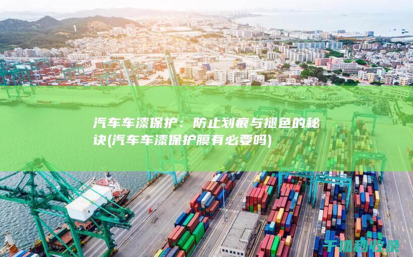 汽车车漆保护：防止划痕与褪色的秘诀 (汽车车漆保护膜有必要吗)