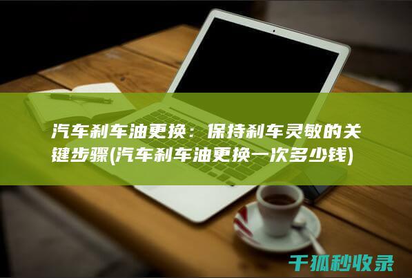 汽车刹车油更换：保持刹车灵敏的关键步骤 (汽车刹车油更换一次多少钱)