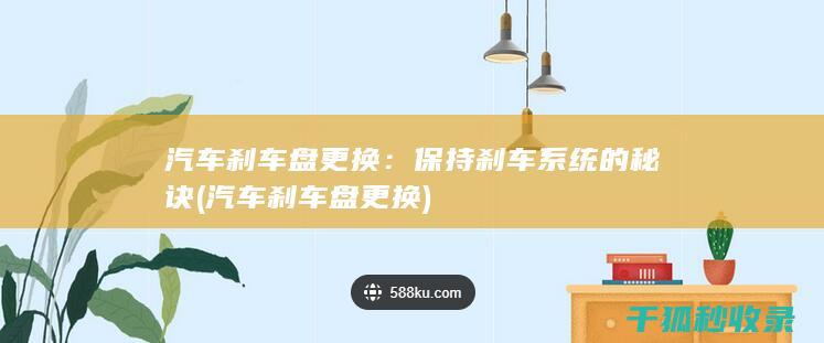 汽车刹车盘更换：保持刹车系统的秘诀 (汽车刹车盘更换)