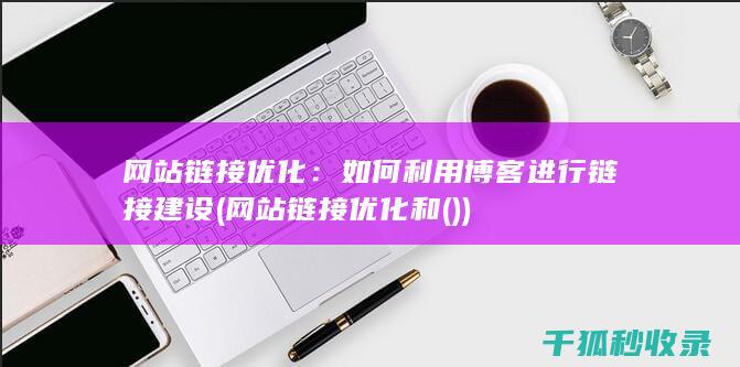 网站链接优化：如何利用博客进行链接建设 (网站链接优化和())