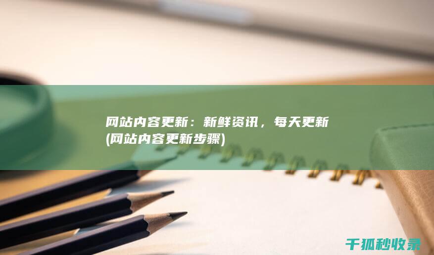 网站内容更新：新鲜资讯，每天更新 (网站内容更新步骤)