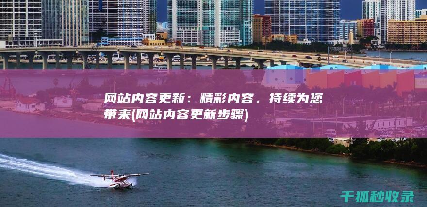 网站内容更新：精彩内容，持续为您带来 (网站内容更新步骤)
