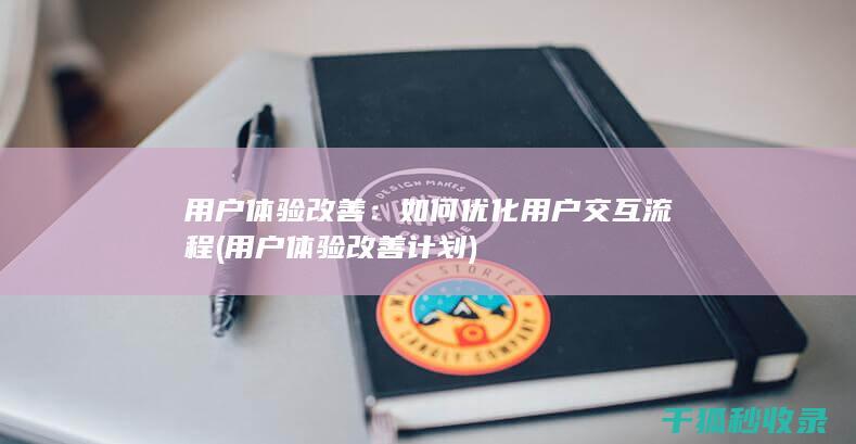 用户体验改善：如何优化用户交互流程 (用户体验改善计划)