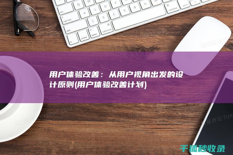 用户体验改善：从用户视角出发的设计原则 (用户体验改善计划)