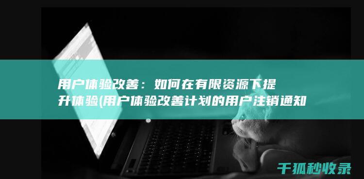 用户体验改善：如何在有限资源下提升体验 (用户体验改善计划的用户注销通知)