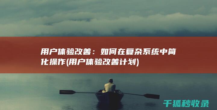 用户体验改善：如何在复杂系统中简化操作 (用户体验改善计划)