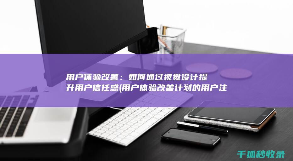 用户体验改善：如何通过视觉设计提升用户信任感 (用户体验改善计划的用户注销通知)