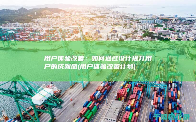 用户体验改善：如何通过设计提升用户的成就感 (用户体验改善计划)