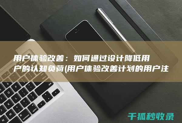 用户体验改善：如何通过设计降低用户的认知负荷 (用户体验改善计划的用户注销通知)
