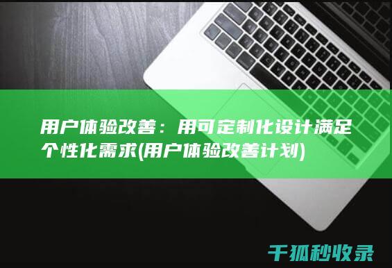 用户体验改善：用可定制化设计满足个性化需求 (用户体验改善计划)
