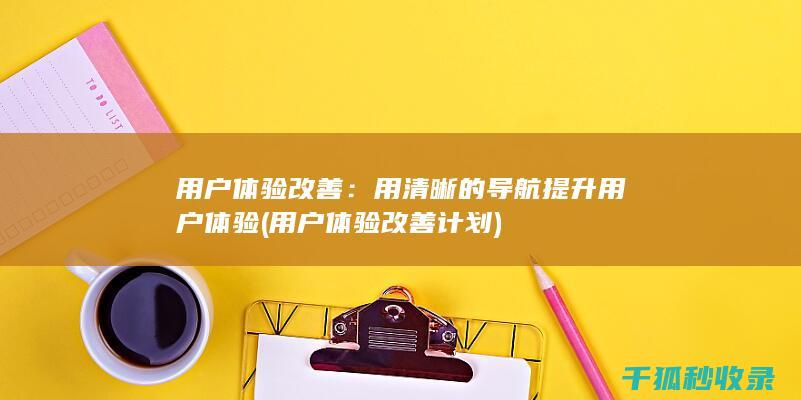 用户体验改善：用清晰的导航提升用户体验 (用户体验改善计划)