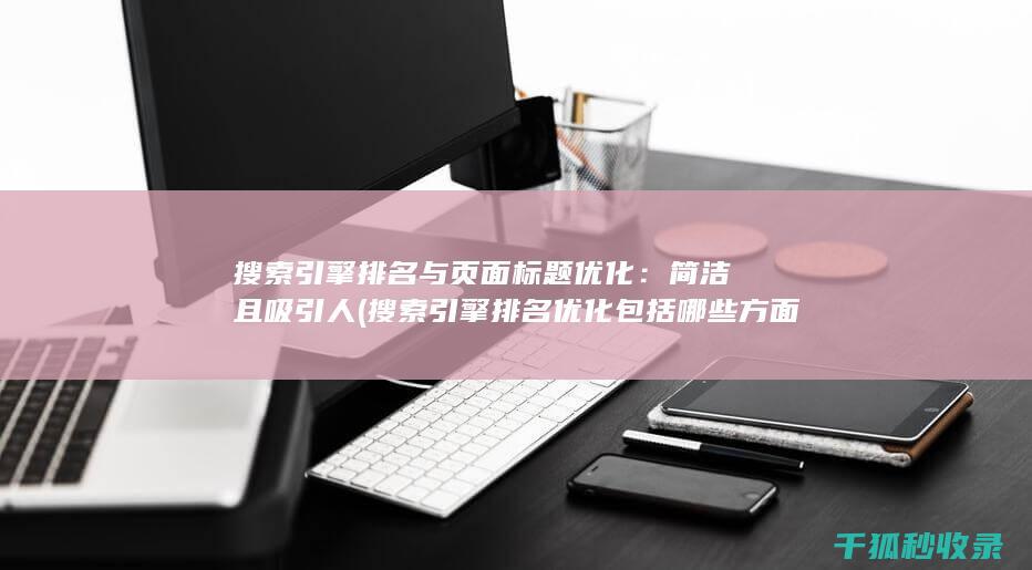 搜索引擎排名与页面标题优化：简洁且吸引人 (搜索引擎排名优化包括哪些方面?)