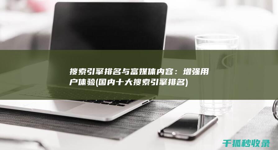 搜索引擎排名与富媒体内容：增强用户体验 (国内十大搜索引擎排名)