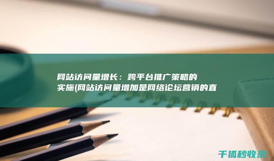 网站访问量增长：跨平台推广策略的实施 (网站访问量增加是网络论坛营销的直接效果)