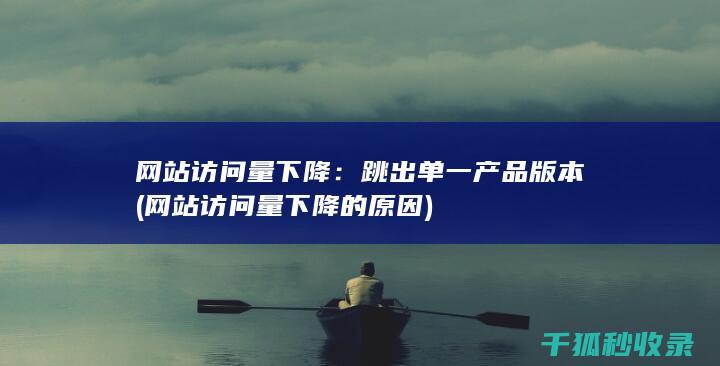 网站访问量下降：跳出单一产品版本 (网站访问量下降的原因)