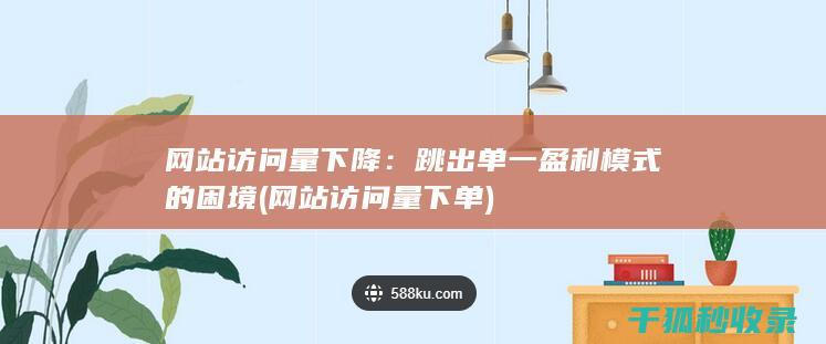 网站访问量下降：跳出单一盈利模式的困境 (网站访问量下单)